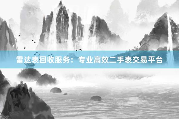 雷达表回收服务：专业高效二手表交易平台